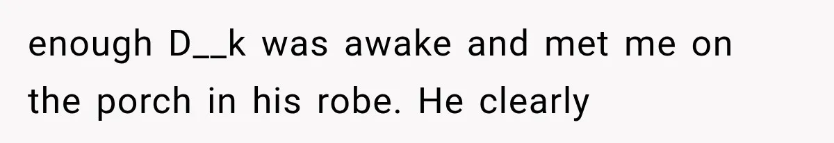 enough D__k was awake and met me on the porch in his robe. He clearly