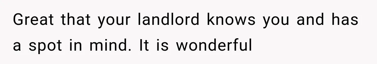 Great that your landlord knows you and has a spot in mind. It is wonderful