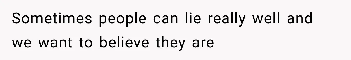 Sometimes people can lie really well and we want to believe they are