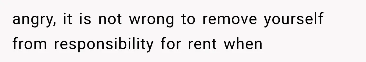 angry, it is not wrong to remove yourself from responsibility for rent when