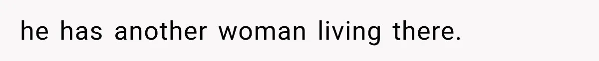 he has another woman living there.