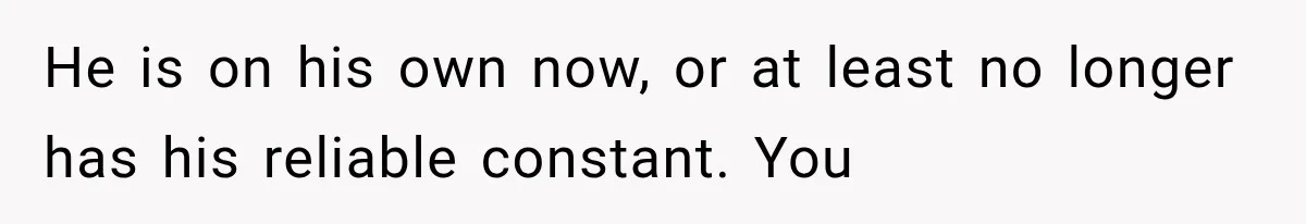 He is on his own now, or at least no longer has his reliable constant. You