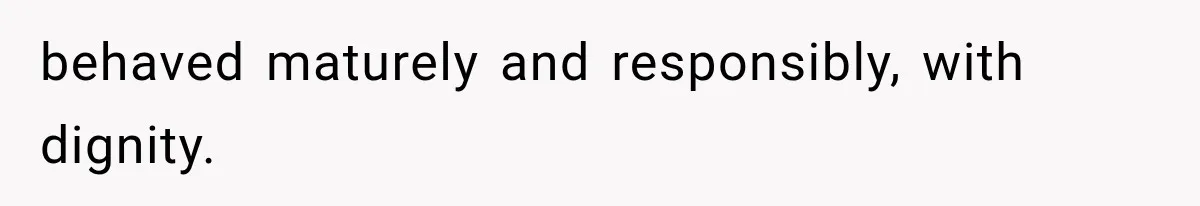 behaved maturely and responsibly, with dignity.