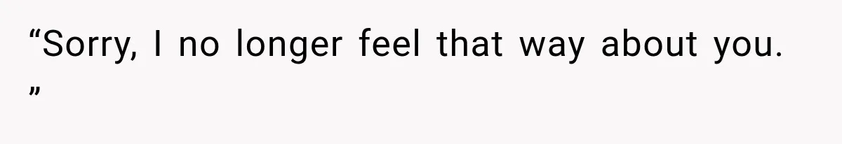 “Sorry, I no longer feel that way about you. ”
