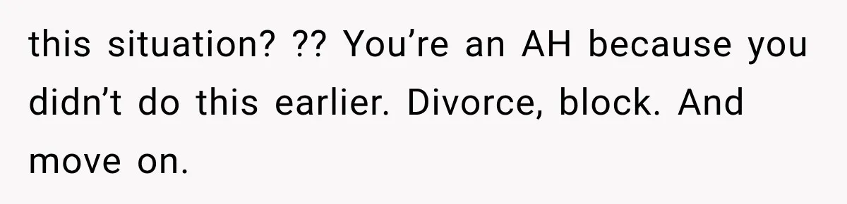 this situation? ?? You’re an AH because you didn’t do this earlier. Divorce, block. And move on.