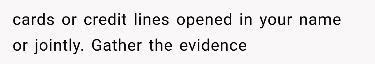 cards or credit lines opened in your name or jointly. Gather the evidence