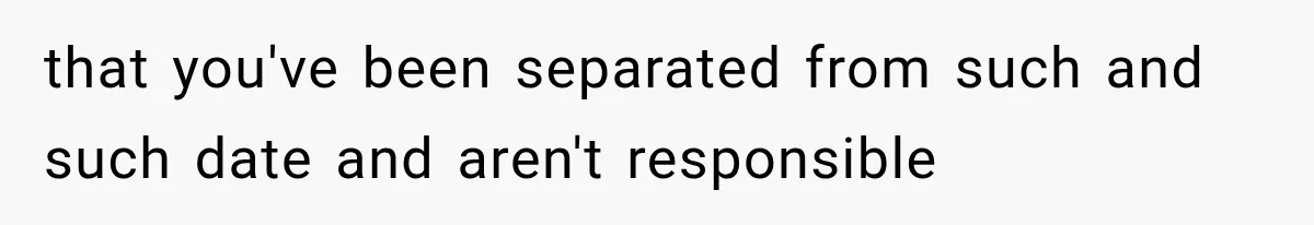 that you've been separated from such and such date and aren't responsible