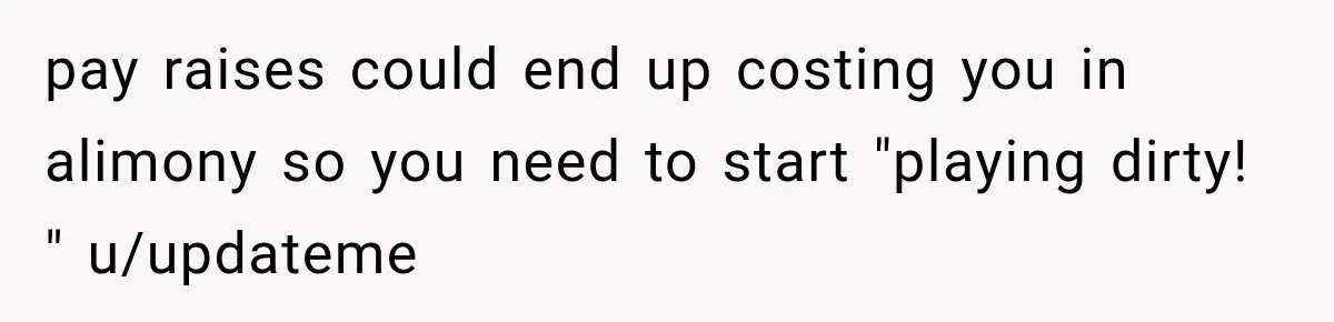 pay raises could end up costing you in alimony so you need to start "playing dirty! " u/updateme