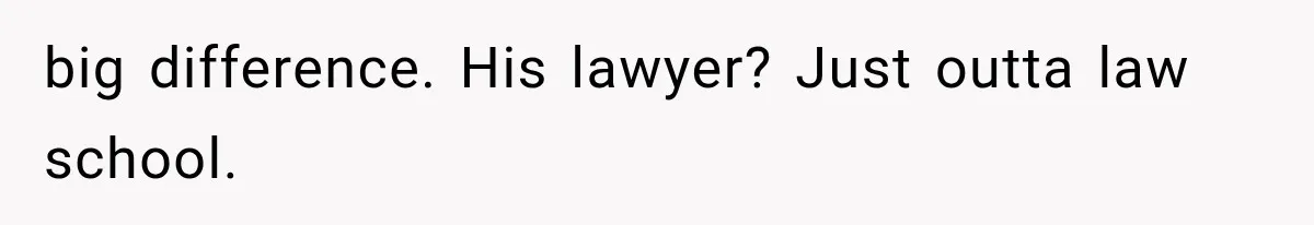 big difference. His lawyer? Just outta law school.