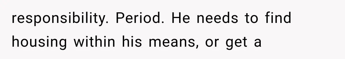 responsibility. Period. He needs to find housing within his means, or get a