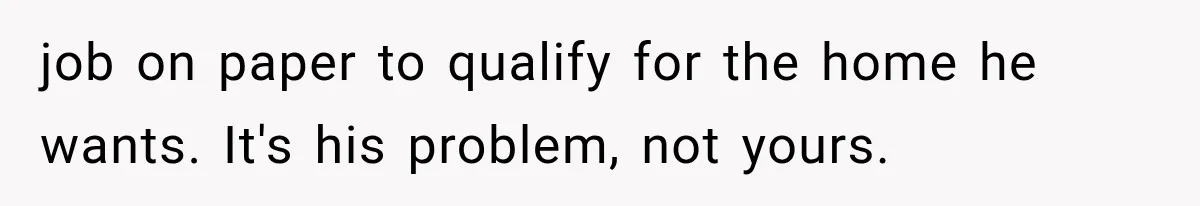 job on paper to qualify for the home he wants. It's his problem, not yours.