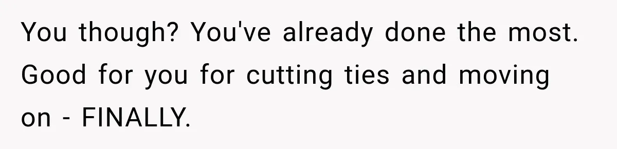 You though? You've already done the most. Good for you for cutting ties and moving on - FINALLY.