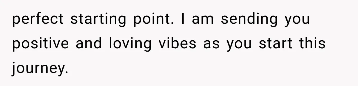 perfect starting point. I am sending you positive and loving vibes as you start this journey.