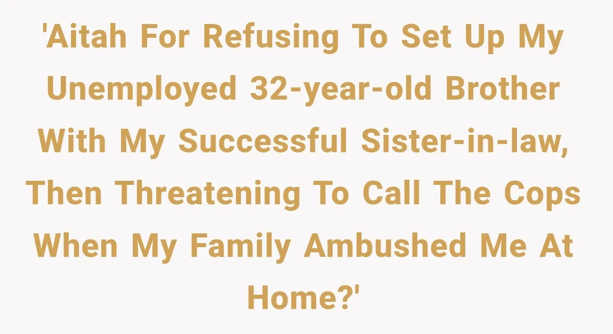 'AITAH for refusing to set up my unemployed 32-year-old brother with my successful sister-in-law, then threatening to call the cops when my family ambushed me at home?'