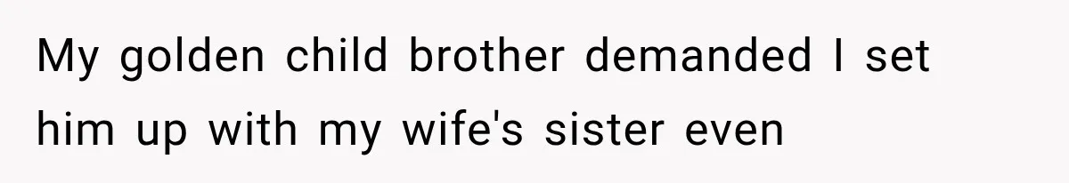 My golden child brother demanded I set him up with my wife's sister even