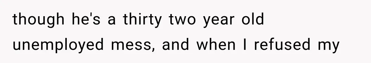 though he's a thirty two year old unemployed mess, and when I refused my
