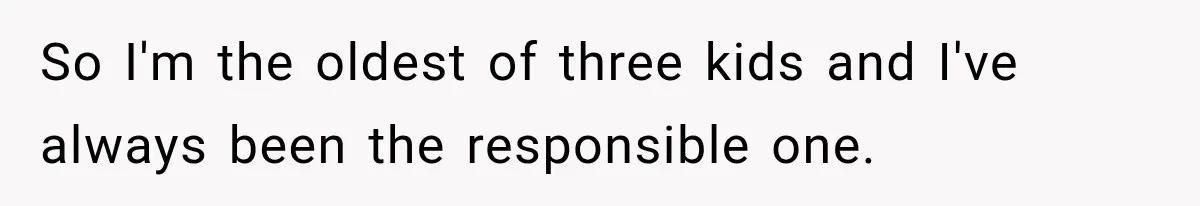 So I'm the oldest of three kids and I've always been the responsible one.