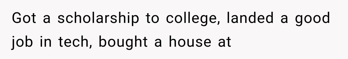 Got a scholarship to college, landed a good job in tech, bought a house at