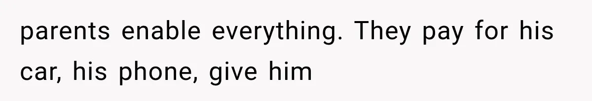 parents enable everything. They pay for his car, his phone, give him