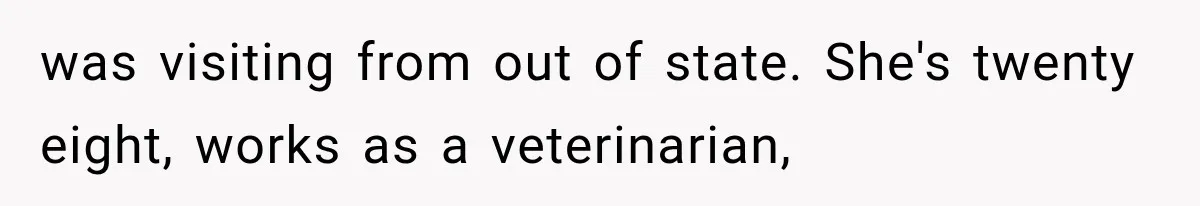 was visiting from out of state. She's twenty eight, works as a veterinarian,