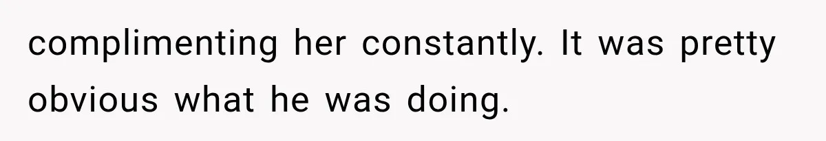 complimenting her constantly. It was pretty obvious what he was doing.