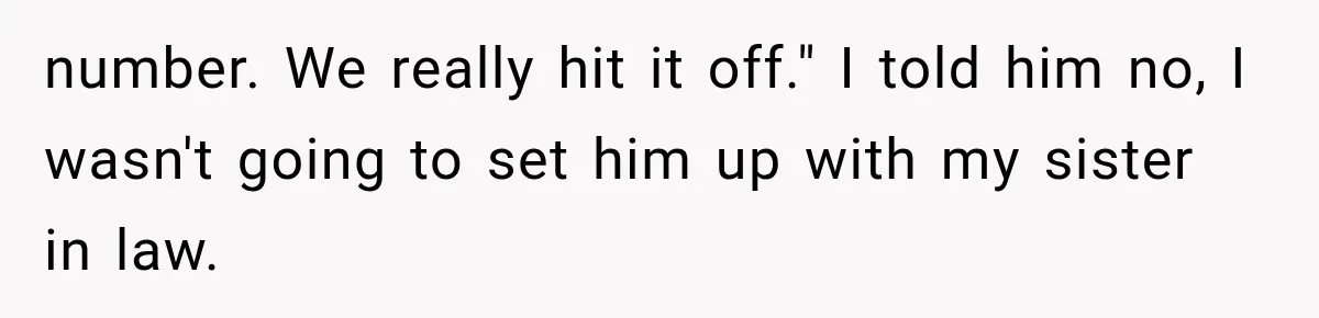 number. We really hit it off." I told him no, I wasn't going to set him up with my sister in law.