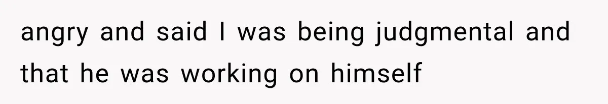 angry and said I was being judgmental and that he was working on himself