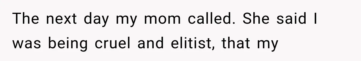 The next day my mom called. She said I was being cruel and elitist, that my