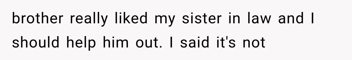 brother really liked my sister in law and I should help him out. I said it's not