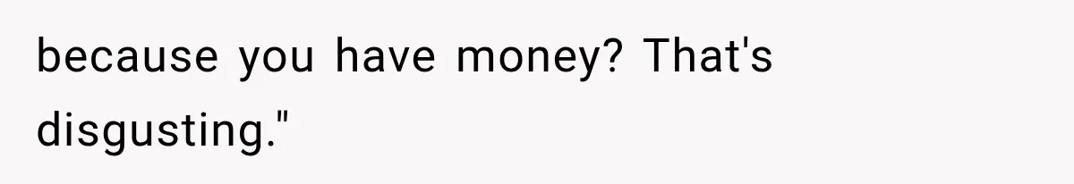 because you have money? That's disgusting."