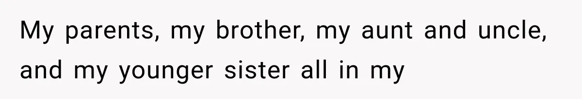 My parents, my brother, my aunt and uncle, and my younger sister all in my