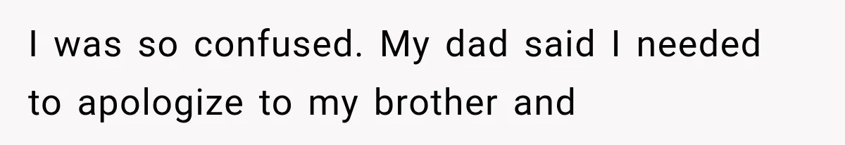 I was so confused. My dad said I needed to apologize to my brother and