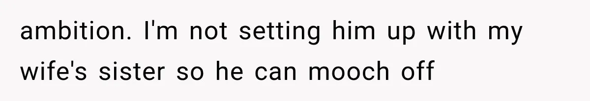 ambition. I'm not setting him up with my wife's sister so he can mooch off