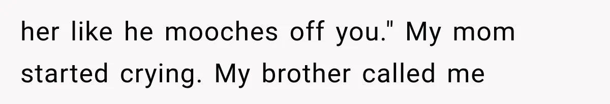 her like he mooches off you." My mom started crying. My brother called me