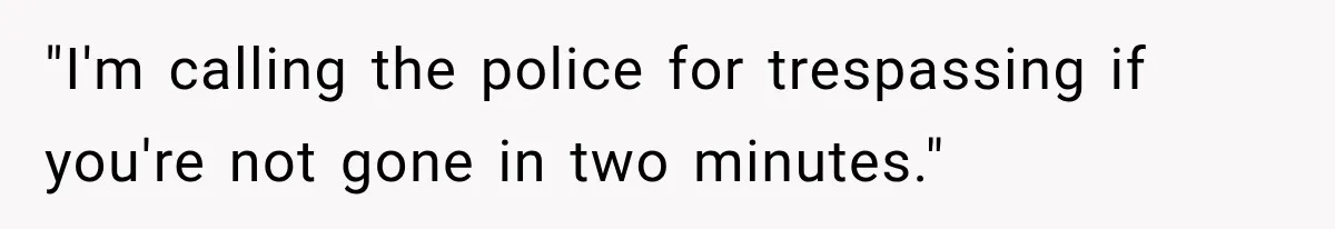 "I'm calling the police for trespassing if you're not gone in two minutes."