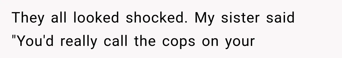 They all looked shocked. My sister said "You'd really call the cops on your