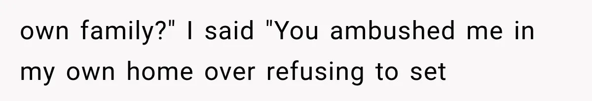own family?" I said "You ambushed me in my own home over refusing to set