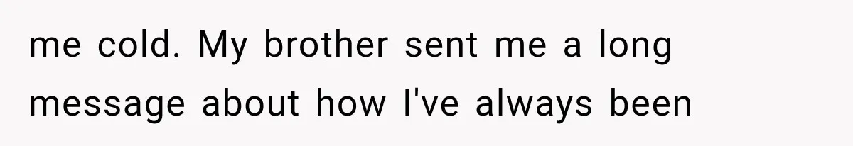 me cold. My brother sent me a long message about how I've always been