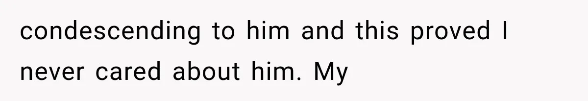 condescending to him and this proved I never cared about him. My