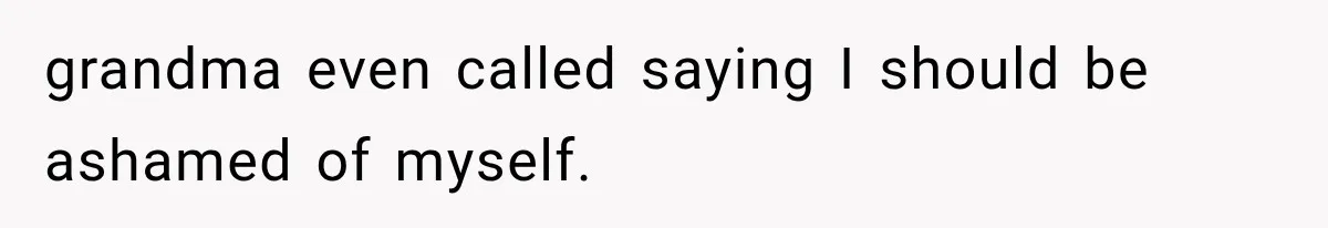 grandma even called saying I should be ashamed of myself.