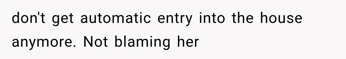 don't get automatic entry into the house anymore. Not blaming her
