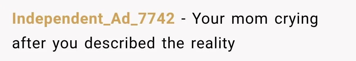 Independent_Ad_7742 − Your mom crying after you described the reality