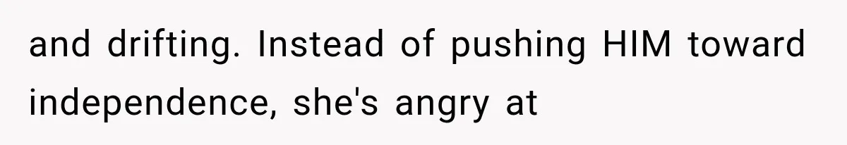and drifting. Instead of pushing HIM toward independence, she's angry at