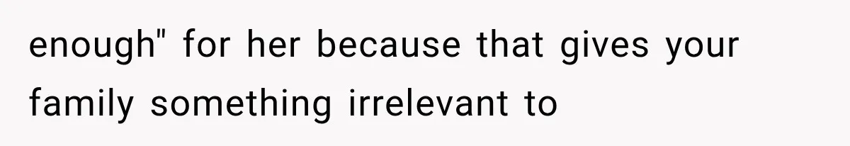 enough" for her because that gives your family something irrelevant to