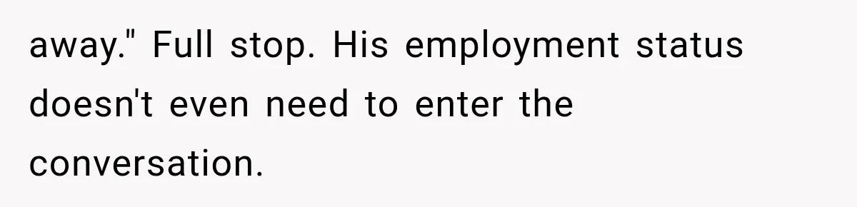 away." Full stop. His employment status doesn't even need to enter the conversation.