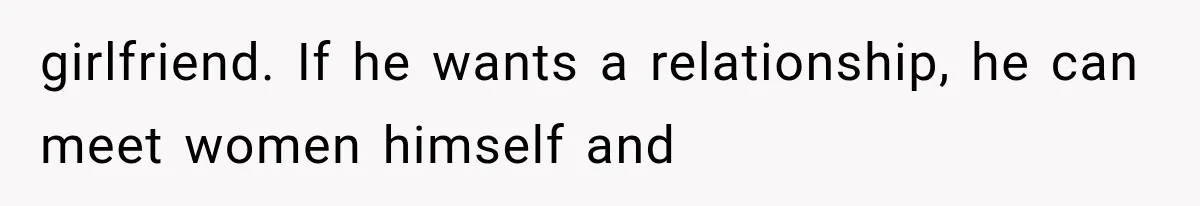 girlfriend. If he wants a relationship, he can meet women himself and