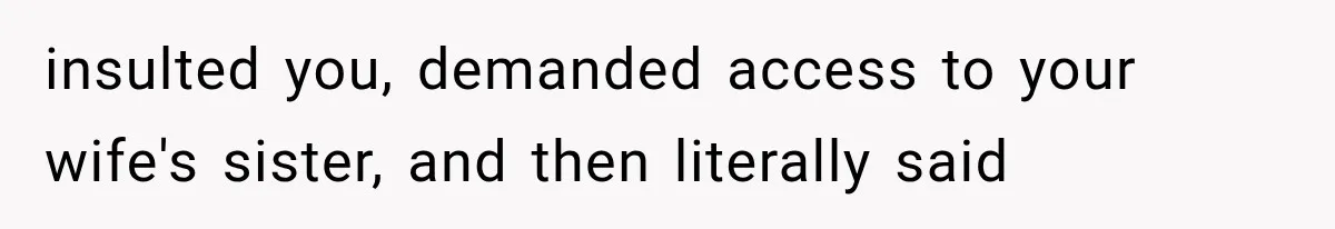 insulted you, demanded access to your wife's sister, and then literally said