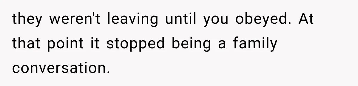 they weren't leaving until you obeyed. At that point it stopped being a family conversation.