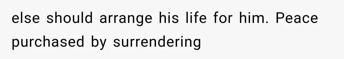 else should arrange his life for him. Peace purchased by surrendering