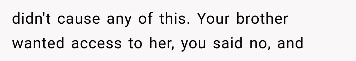 didn't cause any of this. Your brother wanted access to her, you said no, and